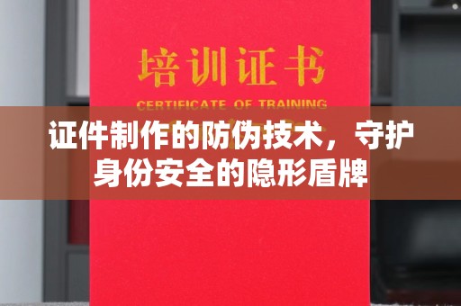 侯马证件制作的防伪技术，守护身份安全的隐形盾牌