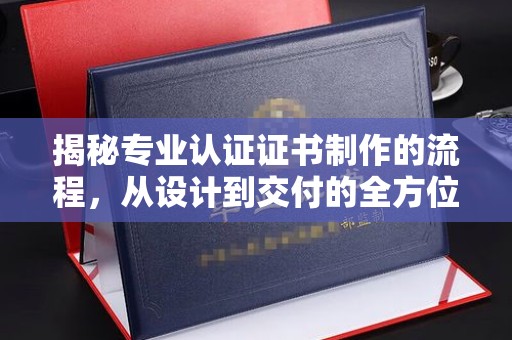 侯马揭秘专业认证证书制作的流程，从设计到交付的全方位指南