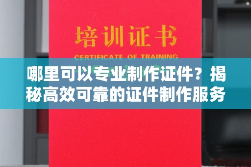 侯马哪里可以专业制作证件？揭秘高效可靠的证件制作服务