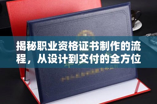 侯马揭秘职业资格证书制作的流程，从设计到交付的全方位解析