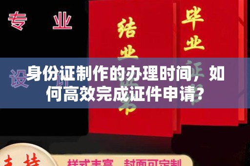 侯马身份证制作的办理时间，如何高效完成证件申请？