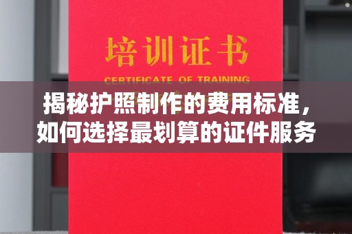 侯马揭秘护照制作的费用标准，如何选择最划算的证件服务？