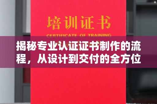 侯马揭秘专业认证证书制作的流程，从设计到交付的全方位指南