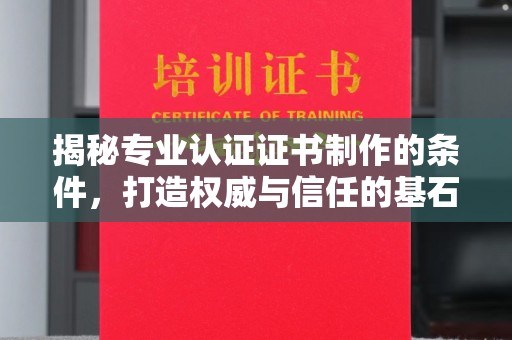 侯马揭秘专业认证证书制作的条件，打造权威与信任的基石
