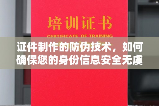 侯马证件制作的防伪技术，如何确保您的身份信息安全无虞？