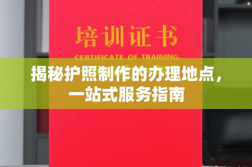 侯马揭秘护照制作的办理地点，一站式服务指南