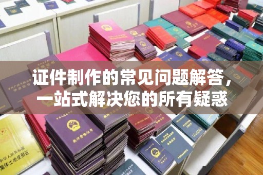 侯马证件制作的常见问题解答，一站式解决您的所有疑惑