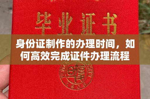 侯马身份证制作的办理时间，如何高效完成证件办理流程