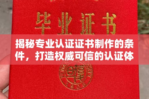 侯马揭秘专业认证证书制作的条件，打造权威可信的认证体系
