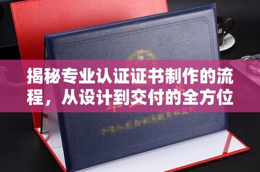 侯马揭秘专业认证证书制作的流程，从设计到交付的全方位指南