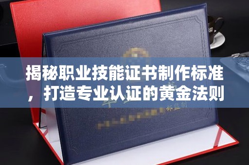 侯马揭秘职业技能证书制作标准，打造专业认证的黄金法则