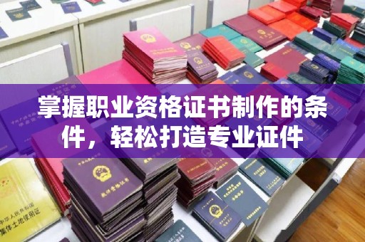 侯马掌握职业资格证书制作的条件，轻松打造专业证件