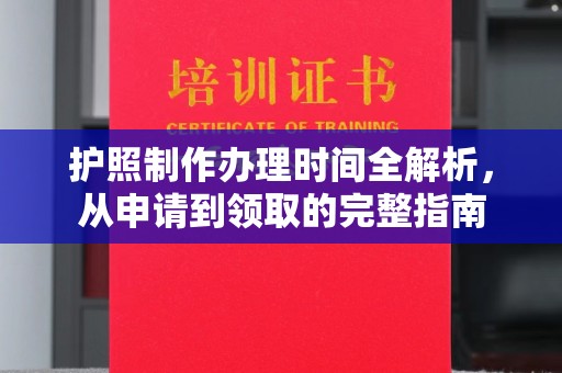 侯马护照制作办理时间全解析，从申请到领取的完整指南