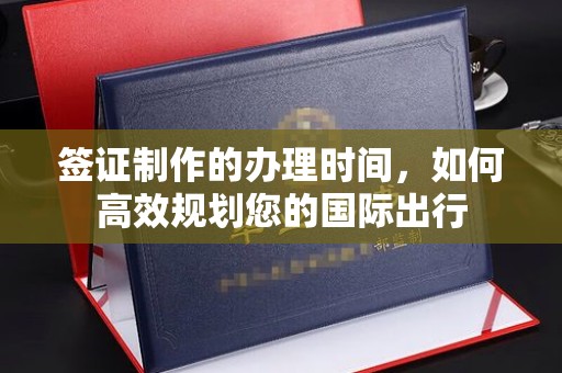 侯马签证制作的办理时间，如何高效规划您的国际出行