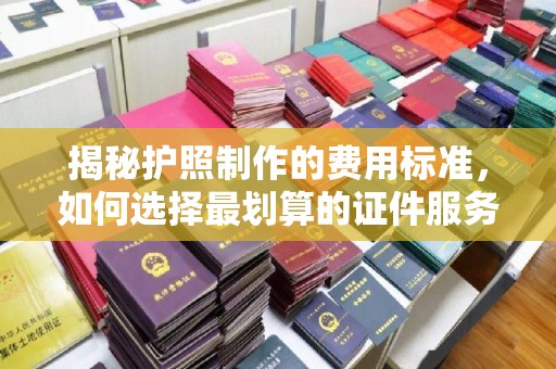 侯马揭秘护照制作的费用标准，如何选择最划算的证件服务？