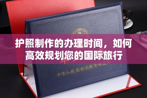 侯马护照制作的办理时间，如何高效规划您的国际旅行